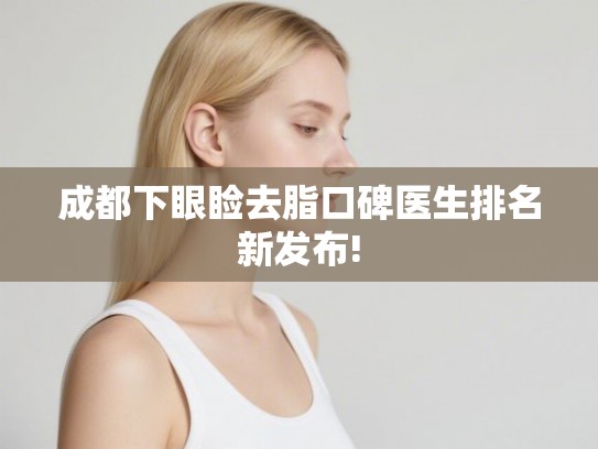 成都下眼睑去脂口碑医生排名新发布!