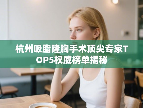 杭州吸脂隆胸手术顶尖专家TOP5权威榜单揭秘