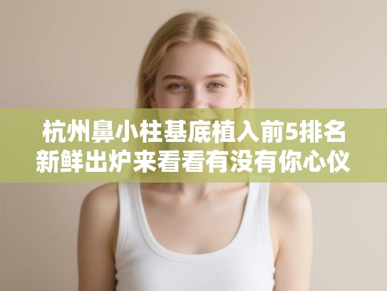 杭州鼻小柱基底植入前5排名新鲜出炉来看看有没有你心仪的医院!