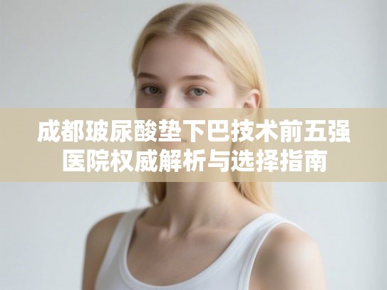 成都玻尿酸垫下巴技术前五强医院权威解析与选择指南