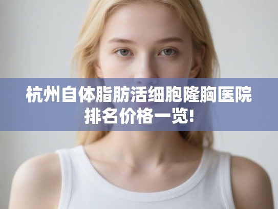 杭州自体脂肪活细胞隆胸医院排名价格一览!
