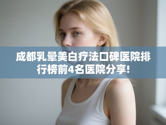 成都乳晕美白疗法口碑医院排行榜前4名医院分享!