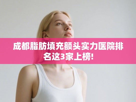 成都脂肪填充额头实力医院排名这3家上榜!