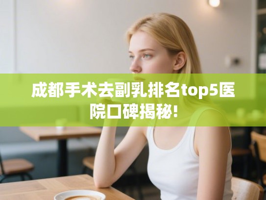成都手术去副乳排名top5医院口碑揭秘!