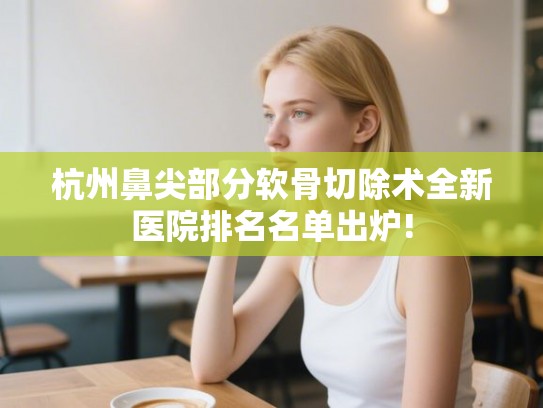 杭州鼻尖部分软骨切除术全新医院排名名单出炉!