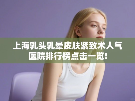上海乳头乳晕皮肤紧致术人气医院排行榜点击一览! 上海乳头乳晕皮肤紧致术人气医院排行榜点击一览!