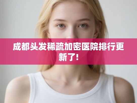成都头发稀疏加密医院排行更新了!