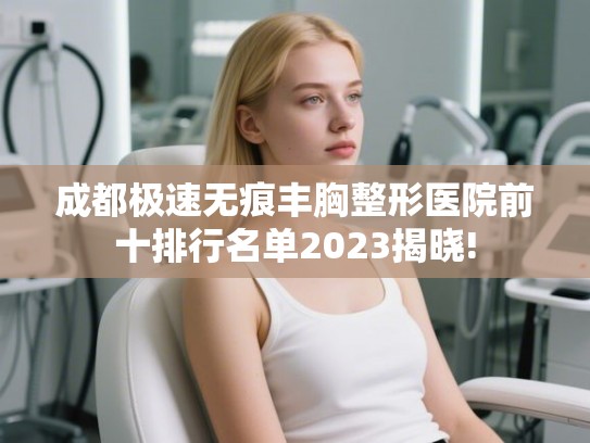 成都极速无痕丰胸整形医院前十排行名单2023揭晓!