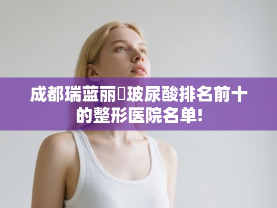 成都瑞蓝丽瑅玻尿酸排名前十的整形医院名单!