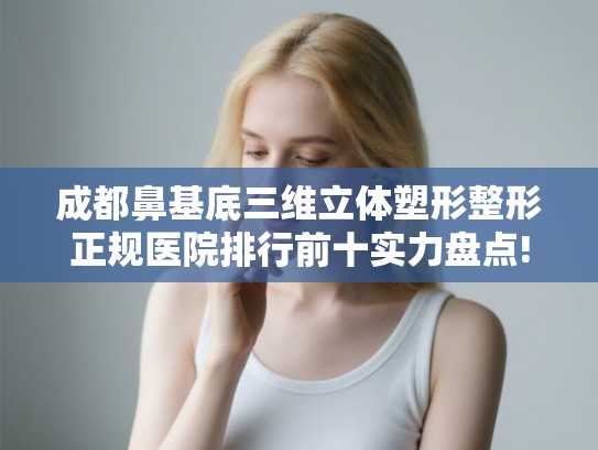 成都鼻基底三维立体塑形整形正规医院排行前十实力盘点!