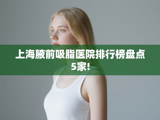 上海腋前吸脂医院排行榜盘点5家! 上海腋前吸脂医院排行榜盘点5家!