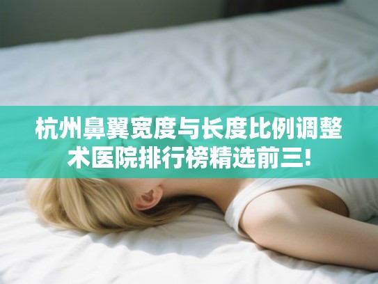 杭州鼻翼宽度与长度比例调整术医院排行榜精选前三!