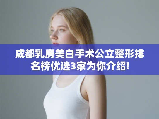 成都乳房美白手术公立整形排名榜优选3家为你介绍!