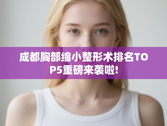 成都胸部缩小整形术排名TOP5重磅来袭啦!