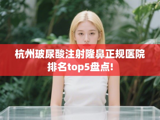 杭州玻尿酸注射隆鼻正规医院排名top5盘点!
