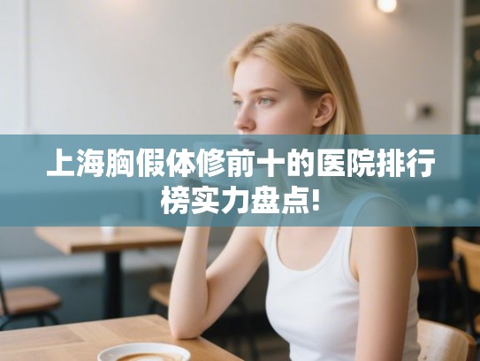 上海胸假体修前十的医院排行榜实力盘点! 上海胸假体修前十的医院排行榜实力盘点!