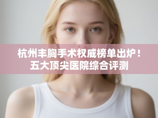 杭州丰胸手术权威榜单出炉！五大顶尖医院综合评测