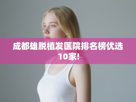成都雄脱植发医院排名榜优选10家!