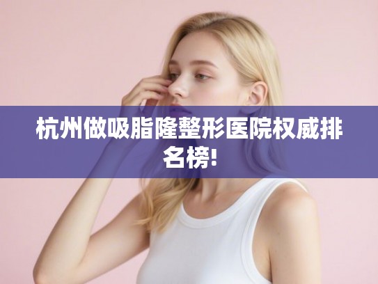 杭州做吸脂隆整形医院权威排名榜!