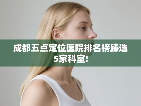 成都五点定位医院排名榜臻选5家科室!