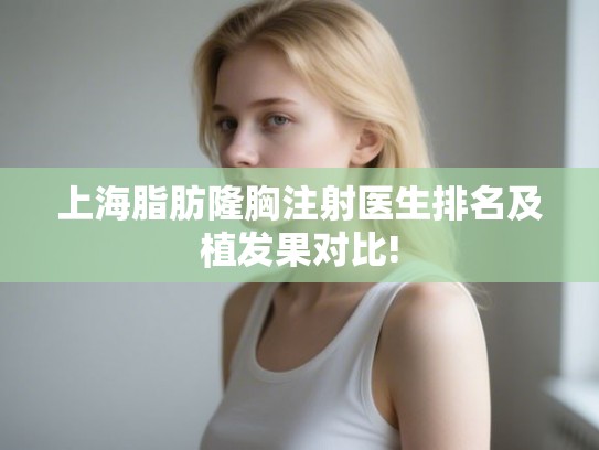 上海脂肪隆胸注射医生排名及植发果对比!