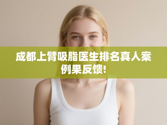 成都上臂吸脂医生排名真人案例果反馈!