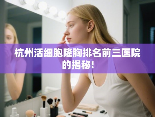 杭州活细胞隆胸排名前三医院的揭秘!