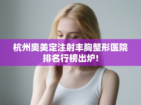 杭州奥美定注射丰胸整形医院排名行榜出炉!