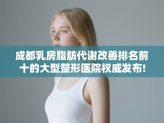 成都乳房脂肪代谢改善排名前十的大型整形医院权威发布!