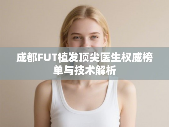 成都FUT植发顶尖医生权威榜单与技术解析