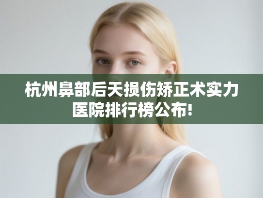 杭州鼻部后天损伤矫正术实力医院排行榜公布!