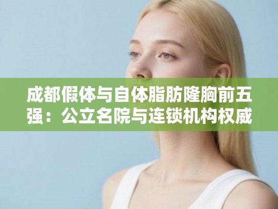 成都假体与自体脂肪隆胸前五强：公立名院与连锁机构权威解析