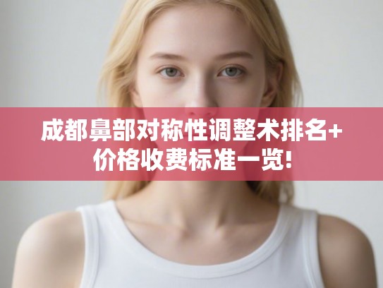 成都鼻部对称性调整术排名+价格收费标准一览! 成都鼻部对称性调整术排名+价格收费标准一览!