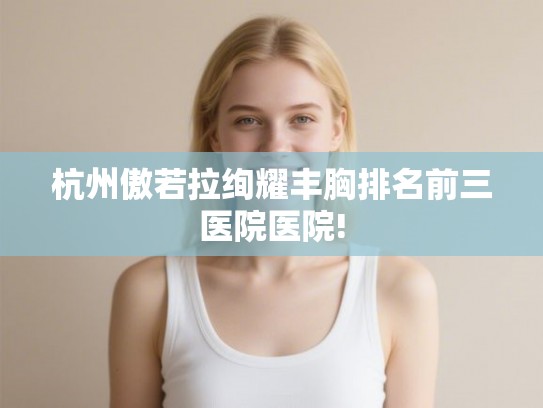 杭州傲若拉绚耀丰胸排名前三医院医院!