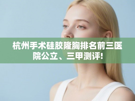 杭州手术硅胶隆胸排名前三医院公立、三甲测评!