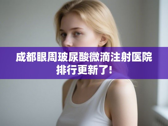 成都眼周玻尿酸微滴注射医院排行更新了!