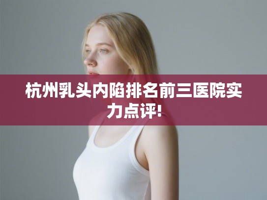 杭州乳头内陷排名前三医院实力点评!