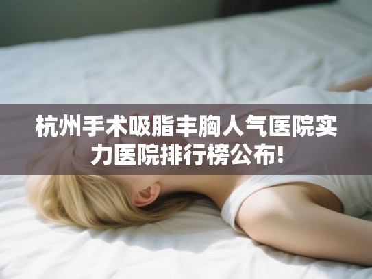 杭州手术吸脂丰胸人气医院实力医院排行榜公布!