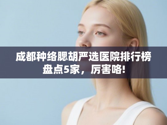 成都种络腮胡严选医院排行榜盘点5家，厉害咯!
