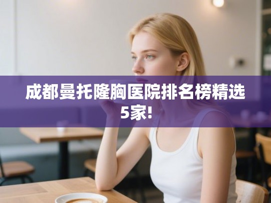 成都曼托隆胸医院排名榜精选5家!