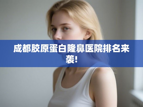 成都胶原蛋白隆鼻医院排名来袭!