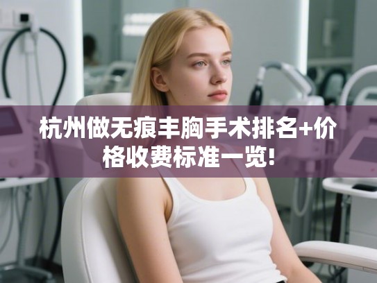 杭州做无痕丰胸手术排名+价格收费标准一览!