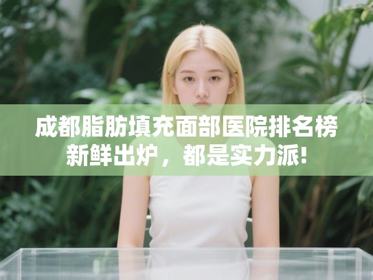 成都脂肪填充面部医院排名榜新鲜出炉，都是实力派!