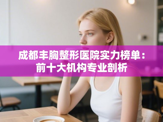 成都丰胸整形医院实力榜单：前十大机构专业剖析