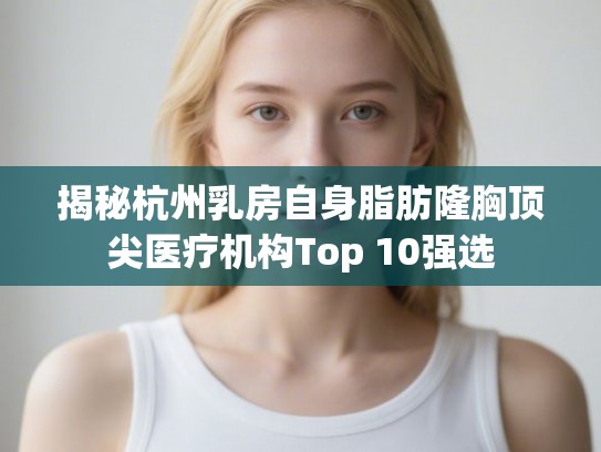 揭秘杭州乳房自身脂肪隆胸顶尖医疗机构Top 10强选
