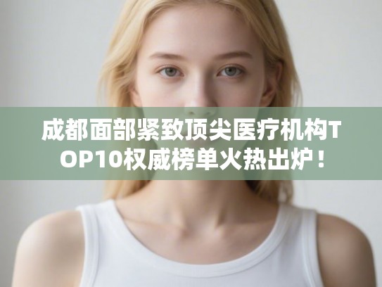 成都面部紧致顶尖医疗机构TOP10权威榜单火热出炉！