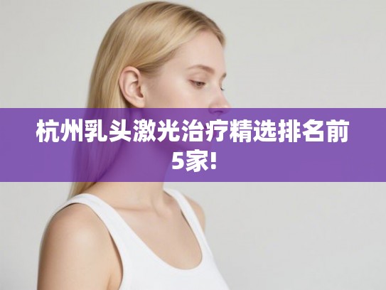 杭州乳头激光治疗精选排名前5家!