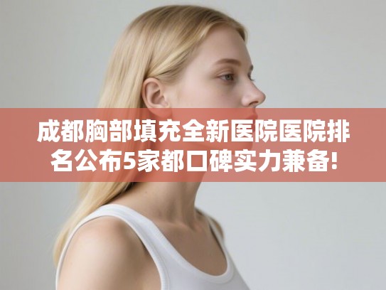 成都胸部填充全新医院医院排名公布5家都口碑实力兼备!