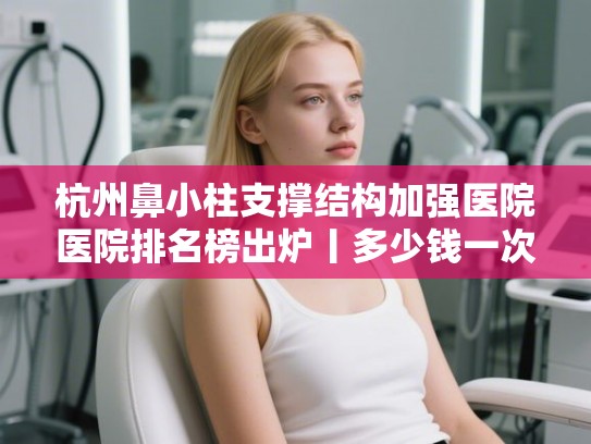 杭州鼻小柱支撑结构加强医院医院排名榜出炉丨多少钱一次!