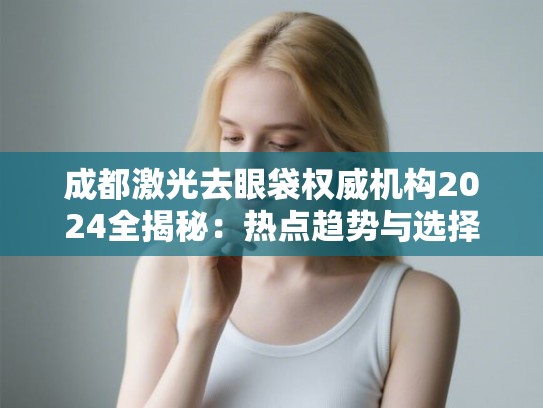 成都激光去眼袋权威机构2024全揭秘：热点趋势与选择指南